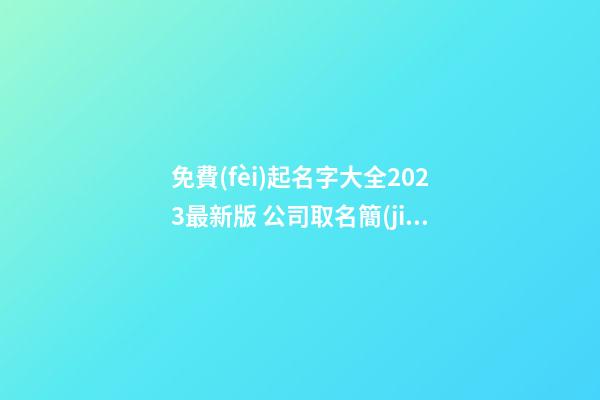 免費(fèi)起名字大全2023最新版 公司取名簡(jiǎn)約不簡(jiǎn)單-名學(xué)網(wǎng)-第1張-公司起名-玄機(jī)派